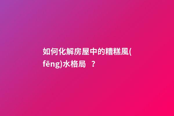 如何化解房屋中的糟糕風(fēng)水格局？